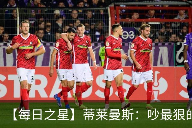 【每日之星】蒂莱曼斯：吵最狠的架进最绝的球 从内讧主角到球队英雄