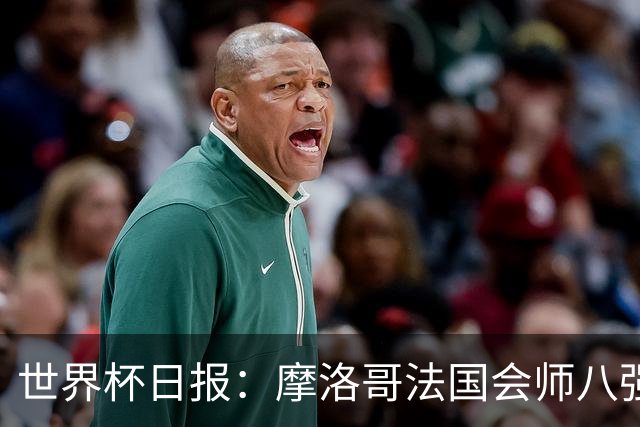世界杯日报：摩洛哥法国会师八强 图赫尔辟谣球员使用伟哥