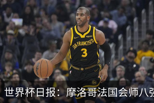 世界杯日报：摩洛哥法国会师八强 图赫尔辟谣球员使用伟哥