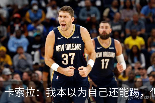 卡索拉：我本以为自己还能踢，但球队无法给我想拥有的角色