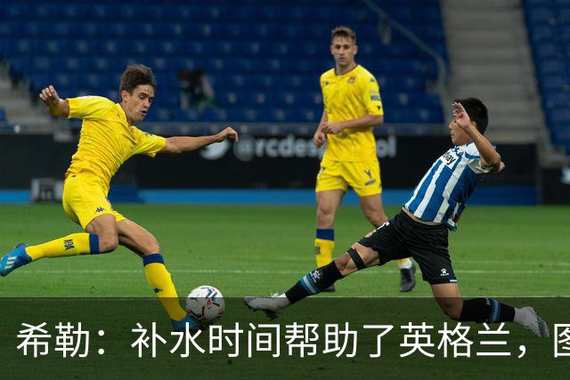 希勒：补水时间帮助了英格兰，图赫尔得以把战术想法传递给球员们