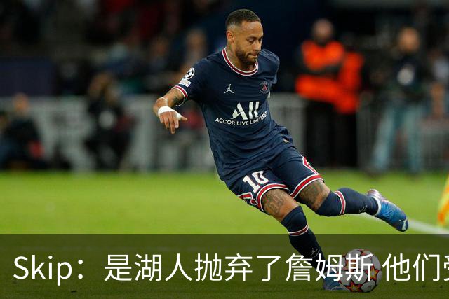 Skip：是湖人抛弃了詹姆斯 他们受够了他在洛杉矶的失败